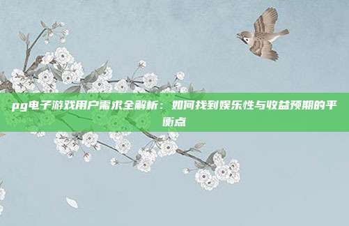 pg电子游戏用户需求全解析:如何找到娱乐性与收益预期的平衡点