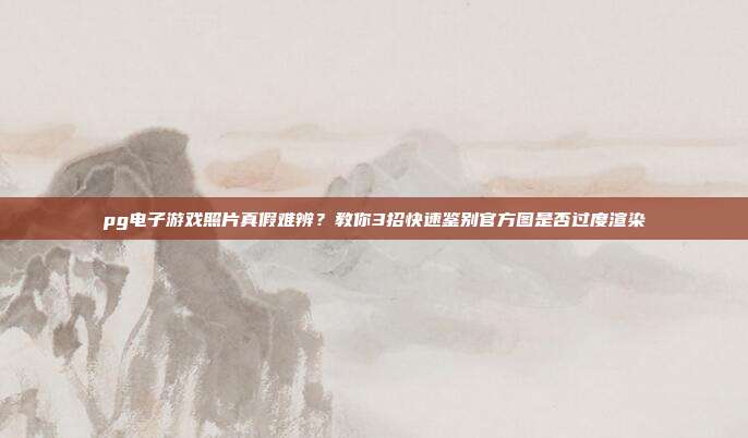 pg电子游戏照片真假难辨?教你3招快速鉴别官方图是否过度渲染