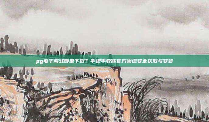 pg电子游戏哪里下载?手把手教你官方渠道安全获取与安装