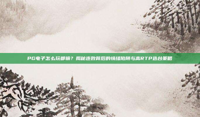 PG电子怎么玩都输？揭秘连败背后的情绪陷阱与高RTP选台策略
