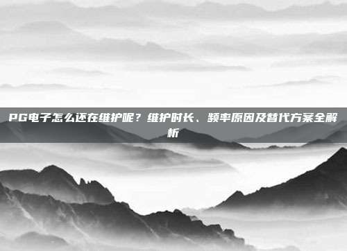 PG电子怎么还在维护呢?维护时长、频率原因及替代方案全解析