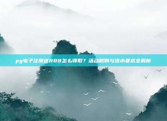 pg电子注册送888怎么领取?活动规则与流水要求全解析