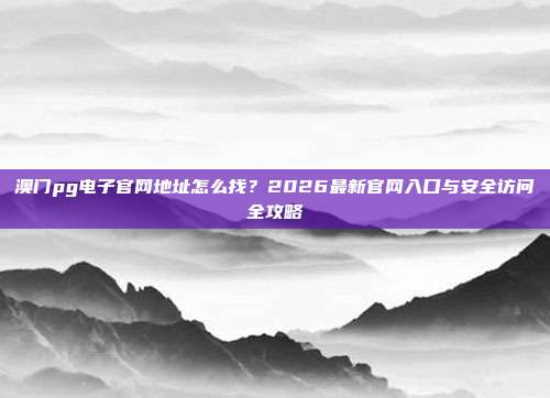 澳门pg电子官网地址怎么找？2026最新官网入口与安全访问全攻略