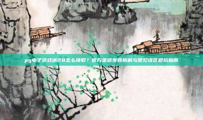 pg电子游戏送28怎么领取?官方渠道步骤拆解与常见误区避坑指南
