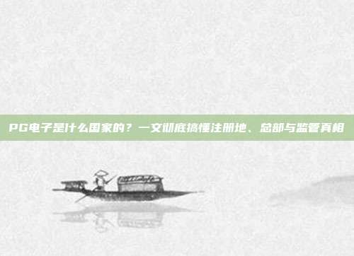 PG电子是什么国家的？一文彻底搞懂注册地、总部与监管真相