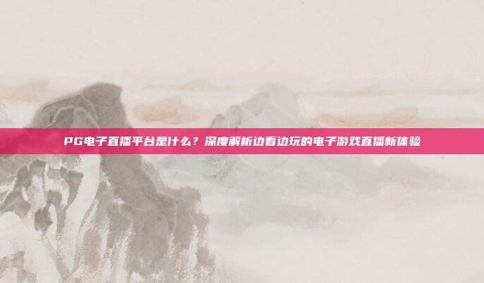 PG电子直播平台是什么?深度解析边看边玩的电子游戏直播新体验