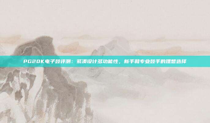 PG20K电子鼓评测:紧凑设计多功能性,新手和专业鼓手的理想选择