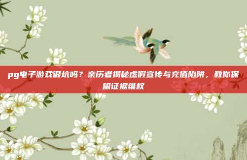 pg电子游戏很坑吗？亲历者揭秘虚假宣传与充值陷阱，教你保留证据维权