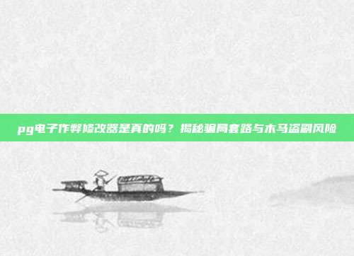 pg电子作弊修改器是真的吗？揭秘骗局套路与木马盗刷风险