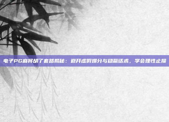 电子PG麻将胡了套路揭秘：避开虚假爆分与稳赢话术，学会理性止损