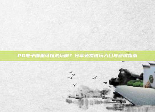 PG电子哪里可以试玩啊？分享免费试玩入口与避坑指南