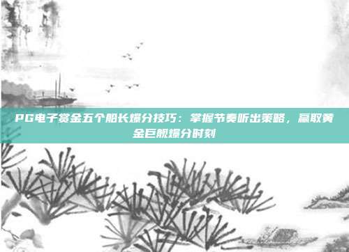 PG电子赏金五个船长爆分技巧：掌握节奏听出策略，赢取黄金巨舰爆分时刻