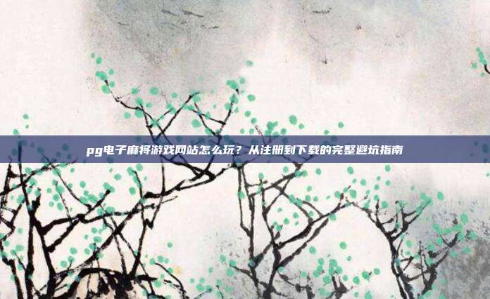 pg电子麻将游戏网站怎么玩？从注册到下载的完整避坑指南