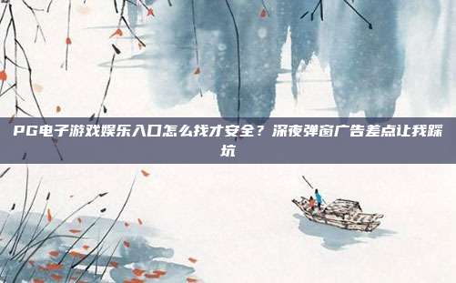 PG电子游戏娱乐入口怎么找才安全？深夜弹窗广告差点让我踩坑