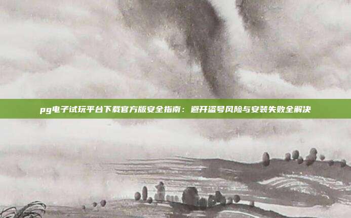 pg电子试玩平台下载官方版安全指南:避开盗号风险与安装失败全解决