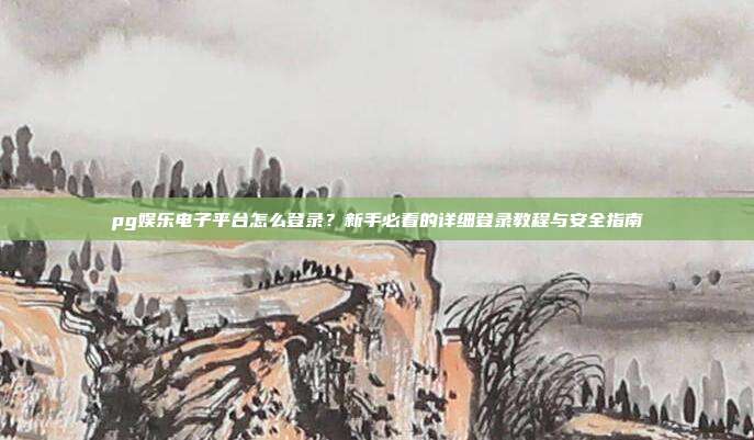pg娱乐电子平台怎么登录？新手必看的详细登录教程与安全指南