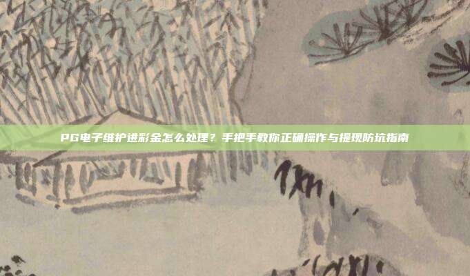 PG电子维护进彩金怎么处理?手把手教你正确操作与提现防坑指南