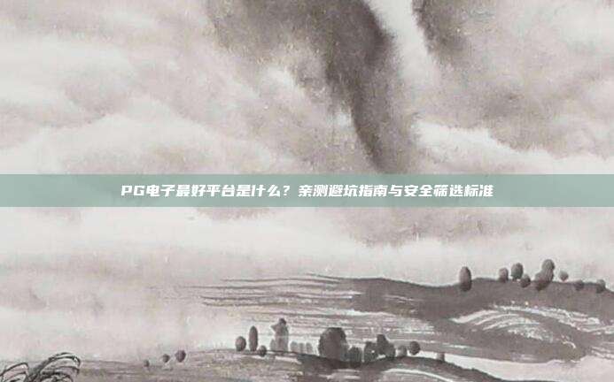 PG电子最好平台是什么?亲测避坑指南与安全筛选标准
