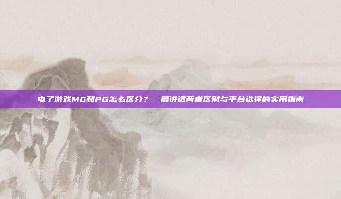 电子游戏MG和PG怎么区分?一篇讲透两者区别与平台选择的实用指南