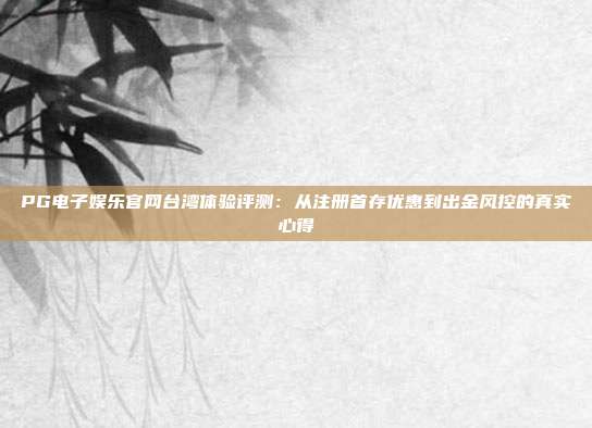 PG电子娱乐官网台湾体验评测：从注册首存优惠到出金风控的真实心得