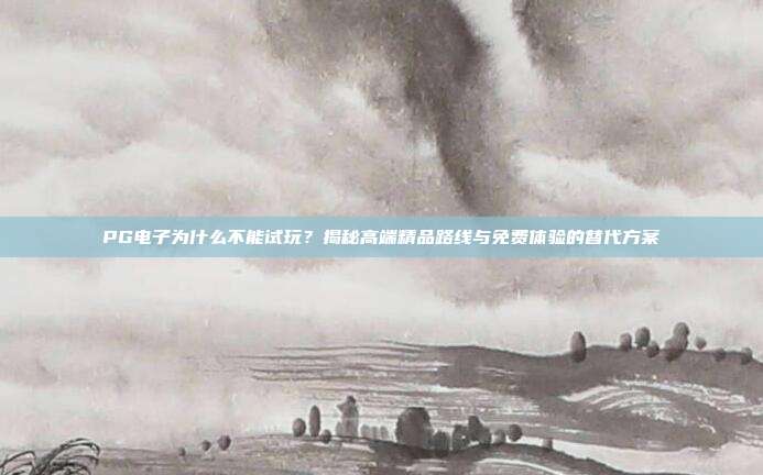 PG电子为什么不能试玩？揭秘高端精品路线与免费体验的替代方案