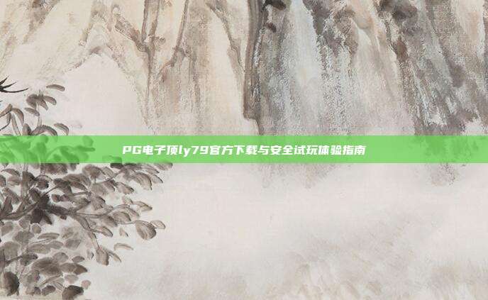PG电子顶ly79官方下载与安全试玩体验指南
