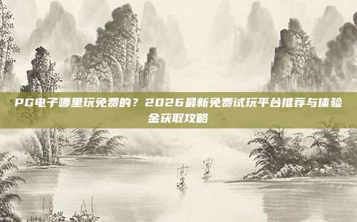 PG电子哪里玩免费的？2026最新免费试玩平台推荐与体验金获取攻略