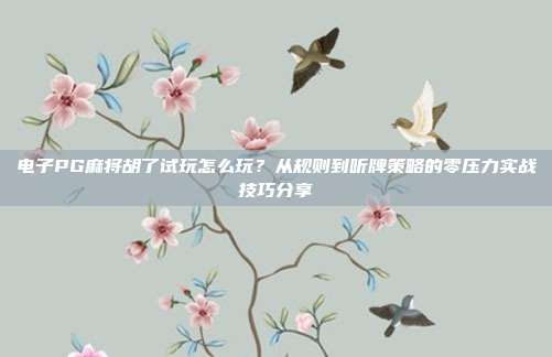电子PG麻将胡了试玩怎么玩？从规则到听牌策略的零压力实战技巧分享