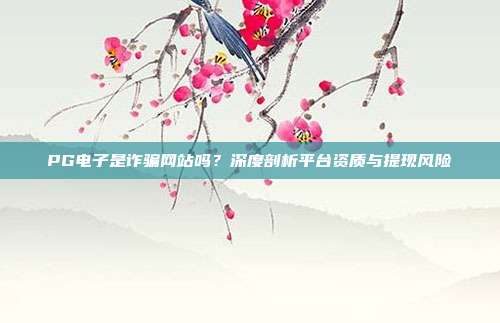 PG电子是诈骗网站吗？深度剖析平台资质与提现风险