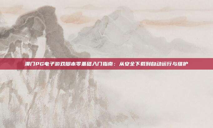 澳门PG电子游戏脚本零基础入门指南：从安全下载到自动运行与维护
