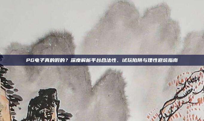 PG电子真的假的？深度解析平台合法性、试玩陷阱与理性避坑指南