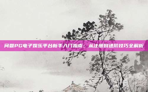 问鼎PG电子娱乐平台新手入门指南：从注册到进阶技巧全解析