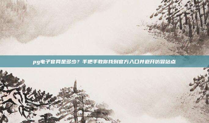 pg电子官网是多少?手把手教你找到官方入口并避开仿冒站点