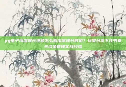 pg电子海盗爆分视频怎么看出高爆分时机？玩家分享下注节奏与资金管理实战经验