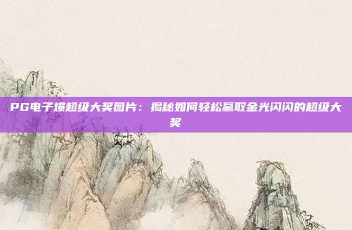 PG电子爆超级大奖图片：揭秘如何轻松赢取金光闪闪的超级大奖