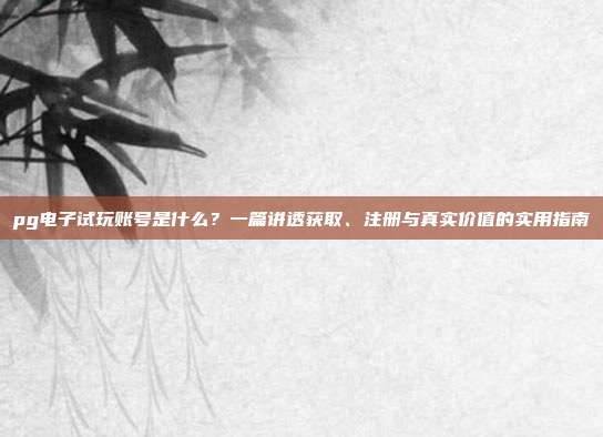 pg电子试玩账号是什么？一篇讲透获取、注册与真实价值的实用指南