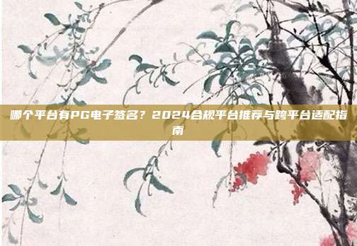 哪个平台有PG电子签名？2024合规平台推荐与跨平台适配指南
