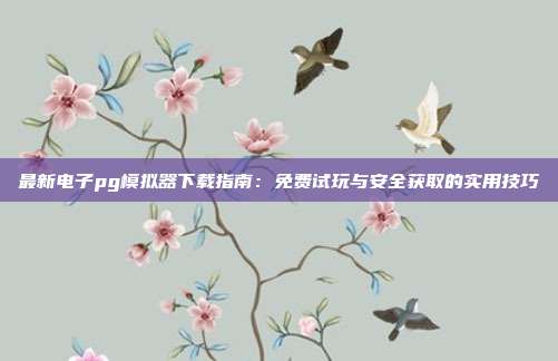 最新电子pg模拟器下载指南：免费试玩与安全获取的实用技巧