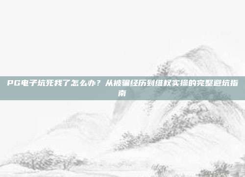 PG电子坑死我了怎么办？从被骗经历到维权实操的完整避坑指南