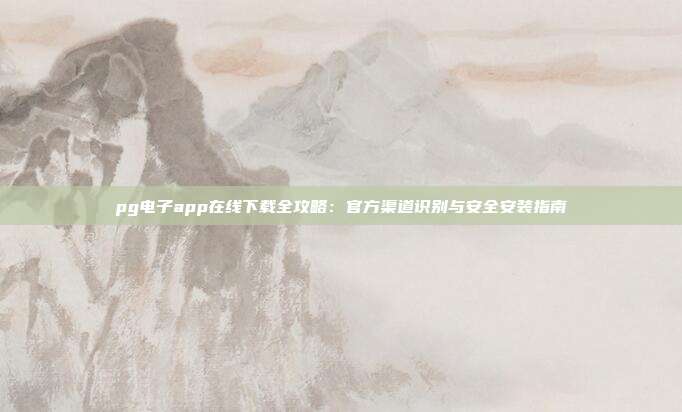 pg电子app在线下载全攻略:官方渠道识别与安全安装指南