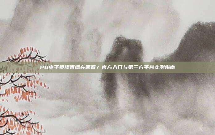 PG电子视频直播在哪看?官方入口与第三方平台实测指南