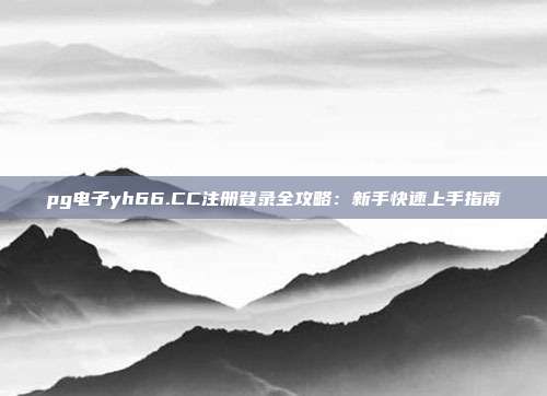 pg电子yh66.CC注册登录全攻略：新手快速上手指南