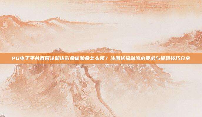 PG电子平台直营注册送彩金体验金怎么领？注册送福利流水要求与提现技巧分享