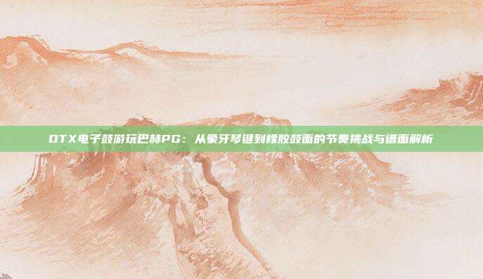 DTX电子鼓游玩巴赫PG：从象牙琴键到橡胶鼓面的节奏挑战与谱面解析