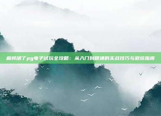 麻将胡了pg电子试玩全攻略:从入门到精通的实战技巧与避坑指南