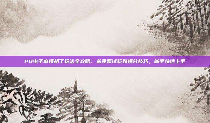 PG电子麻将胡了玩法全攻略：从免费试玩到爆分技巧，新手快速上手