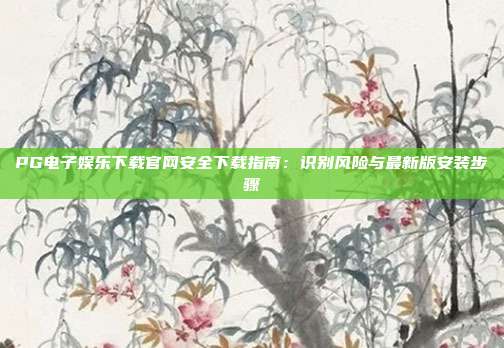 PG电子娱乐下载官网安全下载指南:识别风险与最新版安装步骤