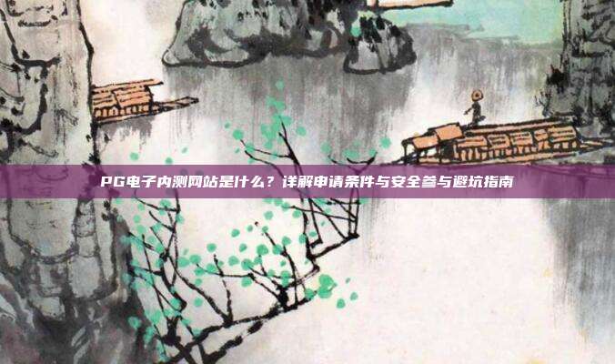 PG电子内测网站是什么？详解申请条件与安全参与避坑指南