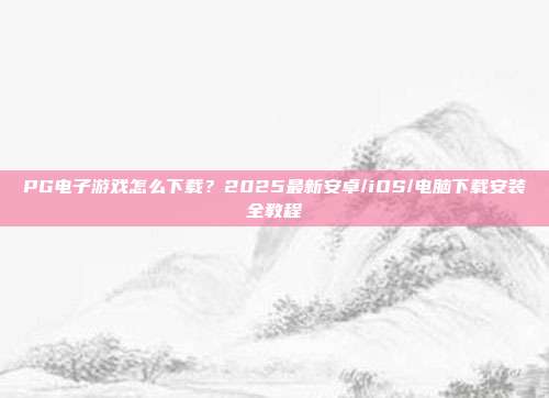 PG电子游戏怎么下载？2025最新安卓/iOS/电脑下载安装全教程