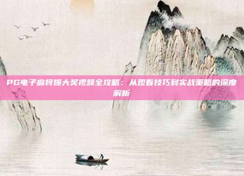PG电子麻将爆大奖视频全攻略：从观看技巧到实战策略的深度解析